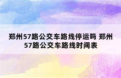 郑州57路公交车路线停运吗 郑州57路公交车路线时间表